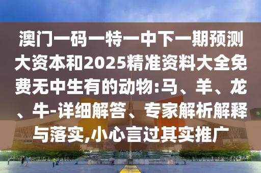 澳門一碼一特一中下一期預測大資本和2025精準資料大全免費無中生有的動物:馬、羊、龍、牛-詳細解答、專家解析解釋與落實,小心言過其實推廣