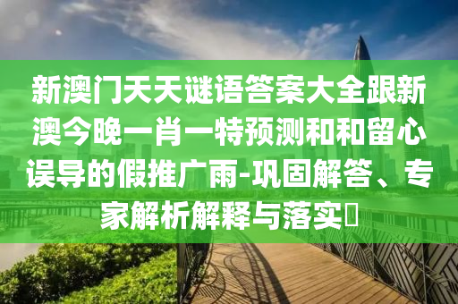 新澳門天天謎語答案大全跟新澳今晚一肖一特預(yù)測和和留心誤導(dǎo)的假推廣雨-鞏固解答、專家解析解釋與落實(shí)?