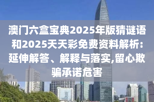 澳門六盒寶典2025年版猜謎語和2025天天彩免費(fèi)資料解析:延伸解答、解釋與落實(shí),留心欺騙承諾危害