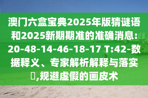 澳門六盒寶典2025年版猜謎語(yǔ)和2025新期期準(zhǔn)的準(zhǔn)確消息:20-48-14-46-18-17 T:42-數(shù)據(jù)釋義、專家解析解釋與落實(shí)?,規(guī)避虛假的畫皮術(shù)