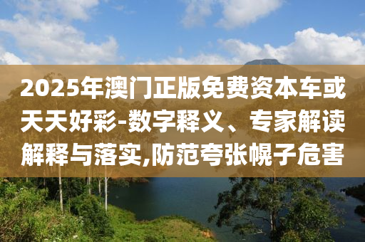 2025年澳門正版免費資本車或天天好彩-數(shù)字釋義、專家解讀解釋與落實,防范夸張幌子危害