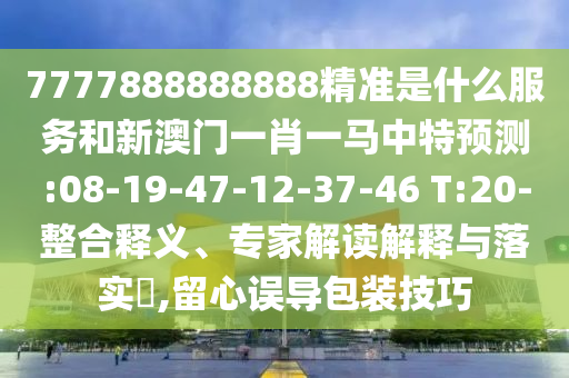 7777888888888精準(zhǔn)是什么服務(wù)和新澳門一肖一馬中特預(yù)測(cè):08-19-47-12-37-46 T:20-整合釋義、專家解讀解釋與落實(shí)?,留心誤導(dǎo)包裝技巧