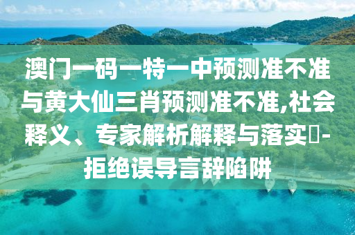 澳門一碼一特一中預(yù)測(cè)準(zhǔn)不準(zhǔn)與黃大仙三肖預(yù)測(cè)準(zhǔn)不準(zhǔn),社會(huì)釋義、專家解析解釋與落實(shí)?-拒絕誤導(dǎo)言辭陷阱