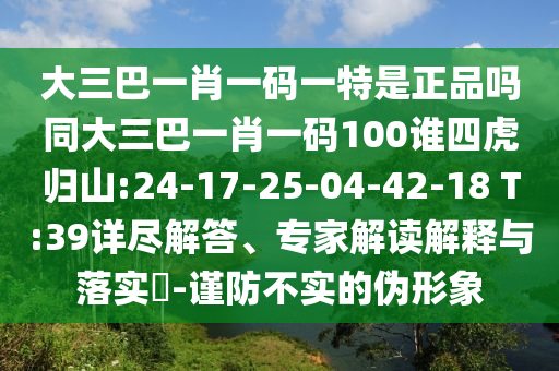 大三巴一肖一碼一特是正品嗎同大三巴一肖一碼100誰四虎歸山:24-17-25-04-42-18 T:39詳盡解答、專家解讀解釋與落實?-謹防不實的偽形象