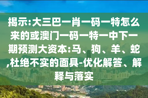 揭示:大三巴一肖一碼一特怎么來的或澳門一碼一特一中下一期預測大資本:馬、狗、羊、蛇,杜絕不實的面具-優(yōu)化解答、解釋與落實