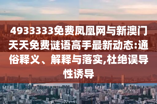 4933333免費(fèi)鳳凰網(wǎng)與新澳門天天免費(fèi)謎語高手最新動態(tài):通俗釋義、解釋與落實(shí),杜絕誤導(dǎo)性誘導(dǎo)