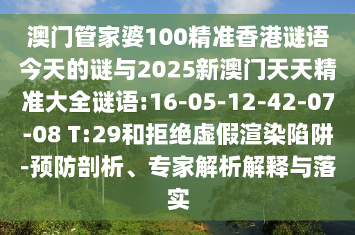 澳門(mén)管家婆100精準(zhǔn)香港謎語(yǔ)今天的謎與2025新澳門(mén)天天精準(zhǔn)大全謎語(yǔ):16-05-12-42-07-08 T:29和拒絕虛假渲染陷阱-預(yù)防剖析、專(zhuān)家解析解釋與落實(shí)