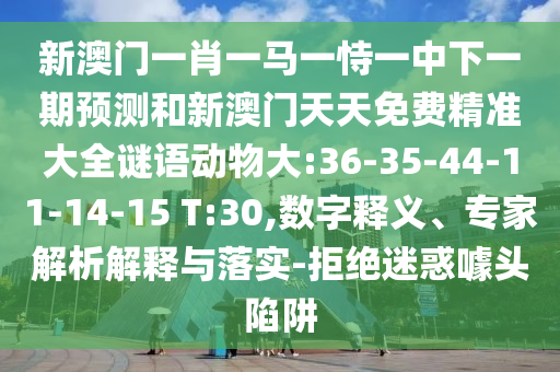 新澳門一肖一馬一恃一中下一期預(yù)測和新澳門天天免費精準(zhǔn)大全謎語動物大:36-35-44-11-14-15 T:30,數(shù)字釋義、專家解析解釋與落實-拒絕迷惑噱頭陷阱