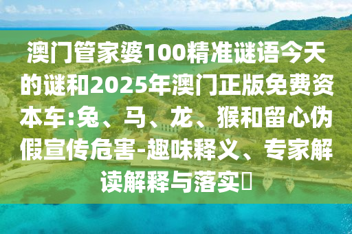 澳門管家婆100精準謎語今天的謎和2025年澳門正版免費資本車:兔、馬、龍、猴和留心偽假宣傳危害-趣味釋義、專家解讀解釋與落實?