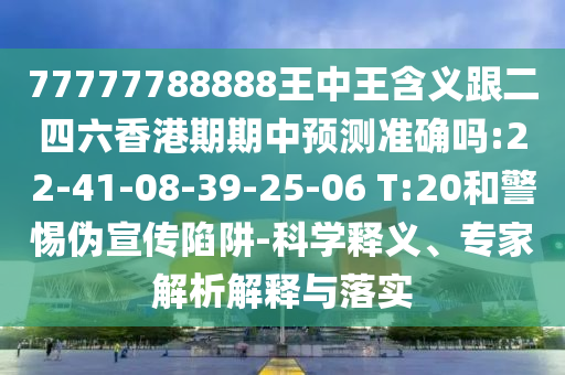 77777788888王中王含義跟二四六香港期期中預(yù)測準(zhǔn)確嗎:22-41-08-39-25-06 T:20和警惕偽宣傳陷阱-科學(xué)釋義、專家解析解釋與落實