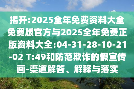 揭開:2025全年免費資料大全免費版官方與2025全年免費正版資料大全:04-31-28-10-21-02 T:49和防范欺詐的假宣傳畫-渠道解答、解釋與落實