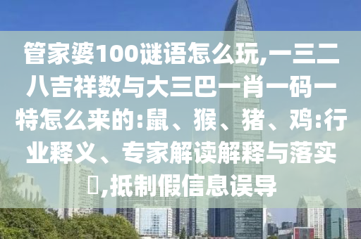 管家婆100謎語(yǔ)怎么玩,一三二八吉祥數(shù)與大三巴一肖一碼一特怎么來(lái)的:鼠、猴、豬、雞:行業(yè)釋義、專(zhuān)家解讀解釋與落實(shí)?,抵制假信息誤導(dǎo)
