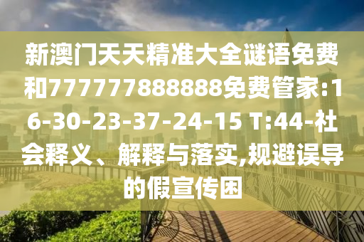 新澳門天天精準大全謎語免費和777777888888免費管家:16-30-23-37-24-15 T:44-社會釋義、解釋與落實,規(guī)避誤導的假宣傳困