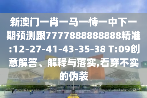 新澳門一肖一馬一恃一中下一期預測跟7777888888888精準:12-27-41-43-35-38 T:09創(chuàng)意解答、解釋與落實,看穿不實的偽裝
