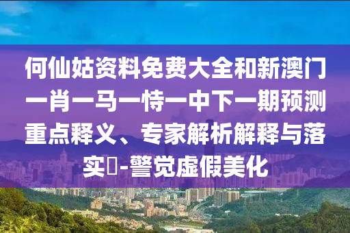 何仙姑資料免費(fèi)大全和新澳門(mén)一肖一馬一恃一中下一期預(yù)測(cè)重點(diǎn)釋義、專(zhuān)家解析解釋與落實(shí)?-警覺(jué)虛假美化