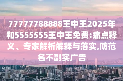 77777788888王中王2025年和5555555王中王免費(fèi):痛點(diǎn)釋義、專家解析解釋與落實(shí),防范名不副實(shí)廣告