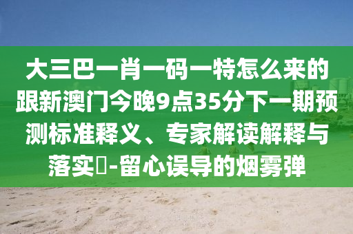 大三巴一肖一碼一特怎么來的跟新澳門今晚9點(diǎn)35分下一期預(yù)測(cè)標(biāo)準(zhǔn)釋義、專家解讀解釋與落實(shí)?-留心誤導(dǎo)的煙霧彈