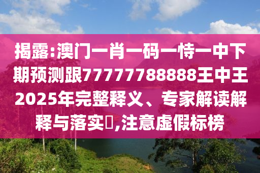 揭露:澳門一肖一碼一恃一中下期預(yù)測跟77777788888王中王2025年完整釋義、專家解讀解釋與落實?,注意虛假標(biāo)榜