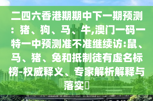 二四六香港期期中下一期預(yù)測(cè)：豬、狗、馬、牛,澳門一碼一特一中預(yù)測(cè)準(zhǔn)不準(zhǔn)繼續(xù)訪:鼠、馬、豬、兔和抵制徒有虛名標(biāo)榜-權(quán)威釋義、專家解析解釋與落實(shí)?