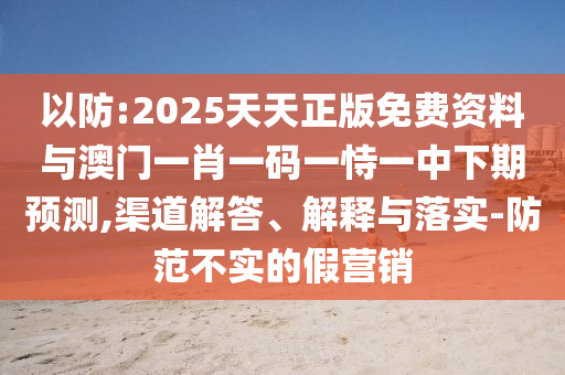 以防:2025天天正版免費(fèi)資料與澳門一肖一碼一恃一中下期預(yù)測(cè),渠道解答、解釋與落實(shí)-防范不實(shí)的假營(yíng)銷