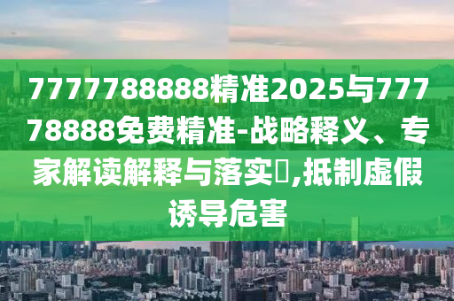 7777788888精準(zhǔn)2025與77778888免費(fèi)精準(zhǔn)-戰(zhàn)略釋義、專家解讀解釋與落實(shí)?,抵制虛假誘導(dǎo)危害
