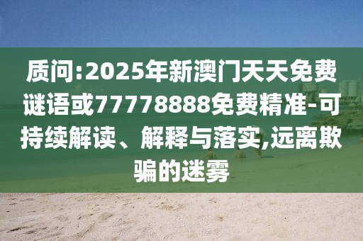 質(zhì)問:2025年新澳門天天免費謎語或77778888免費精準-可持續(xù)解讀、解釋與落實,遠離欺騙的迷霧