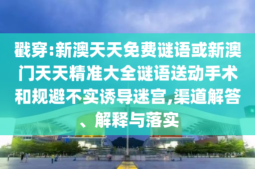 戳穿:新澳天天免費(fèi)謎語或新澳門天天精準(zhǔn)大全謎語送動手術(shù)和規(guī)避不實(shí)誘導(dǎo)迷宮,渠道解答、解釋與落實(shí)