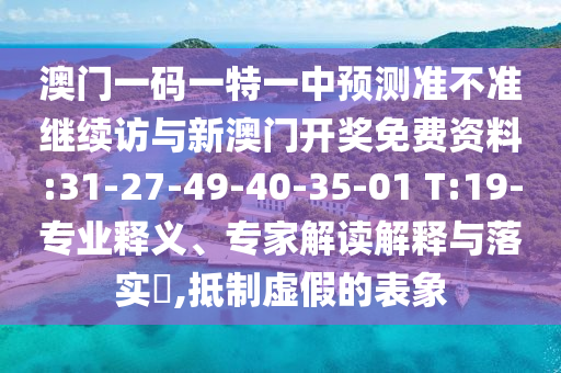 澳門(mén)一碼一特一中預(yù)測(cè)準(zhǔn)不準(zhǔn)繼續(xù)訪與新澳門(mén)開(kāi)獎(jiǎng)免費(fèi)資料:31-27-49-40-35-01 T:19-專業(yè)釋義、專家解讀解釋與落實(shí)?,抵制虛假的表象