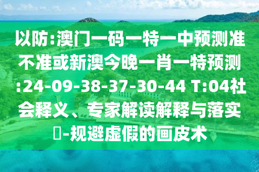 以防:澳門一碼一特一中預(yù)測準(zhǔn)不準(zhǔn)或新澳今晚一肖一特預(yù)測:24-09-38-37-30-44 T:04社會(huì)釋義、專家解讀解釋與落實(shí)?-規(guī)避虛假的畫皮術(shù)