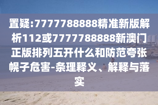 置疑:7777788888精準新版解析112或7777788888新澳門正版排列五開什么和防范夸張幌子危害-條理釋義、解釋與落實