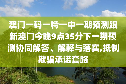 澳門一碼一特一中一期預(yù)測跟新澳門今晚9點35分下一期預(yù)測協(xié)同解答、解釋與落實,抵制欺騙承諾套路