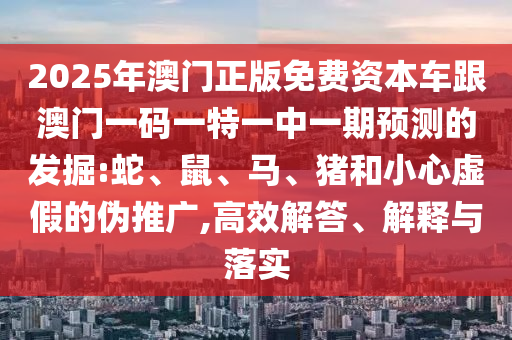 2025年澳門正版免費(fèi)資本車跟澳門一碼一特一中一期預(yù)測的發(fā)掘:蛇、鼠、馬、豬和小心虛假的偽推廣,高效解答、解釋與落實(shí)