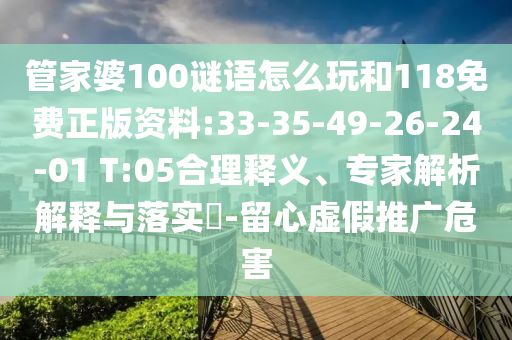 管家婆100謎語(yǔ)怎么玩和118免費(fèi)正版資料:33-35-49-26-24-01 T:05合理釋義、專(zhuān)家解析解釋與落實(shí)?-留心虛假推廣危害