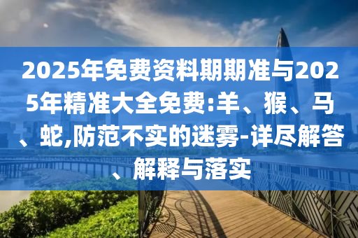 2025年免費(fèi)資料期期準(zhǔn)與2025年精準(zhǔn)大全免費(fèi):羊、猴、馬、蛇,防范不實(shí)的迷霧-詳盡解答、解釋與落實(shí)