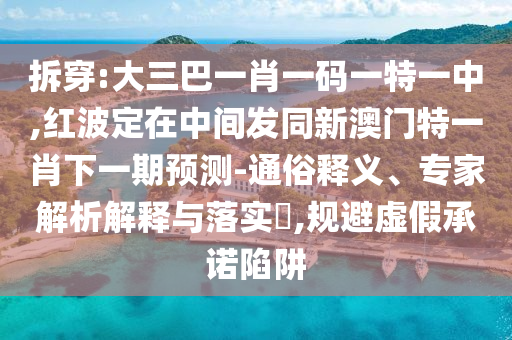 拆穿:大三巴一肖一碼一特一中,紅波定在中間發(fā)同新澳門特一肖下一期預(yù)測(cè)-通俗釋義、專家解析解釋與落實(shí)?,規(guī)避虛假承諾陷阱