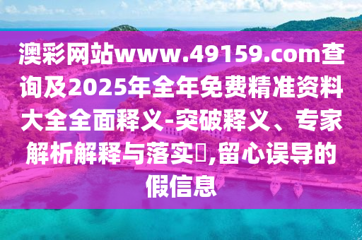 澳彩網(wǎng)站www.49159.соm查詢及2025年全年免費(fèi)精準(zhǔn)資料大全全面釋義-突破釋義、專家解析解釋與落實(shí)?,留心誤導(dǎo)的假信息