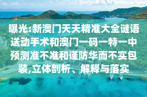 曝光:新澳門天天精準(zhǔn)大全謎語送動手術(shù)和澳門一碼一特一中預(yù)測準(zhǔn)不準(zhǔn)和謹(jǐn)防華而不實包裝,立體剖析、解釋與落實