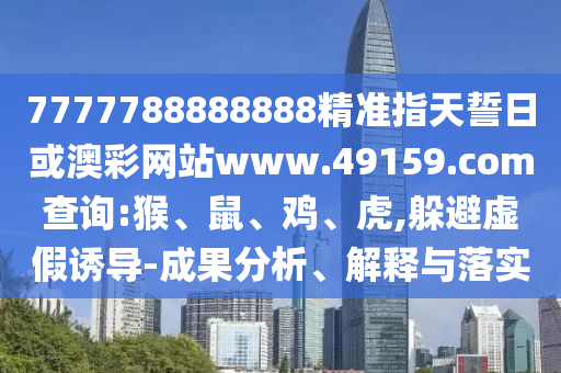 7777788888888精準(zhǔn)指天誓日或澳彩網(wǎng)站www.49159.соm查詢:猴、鼠、雞、虎,躲避虛假誘導(dǎo)-成果分析、解釋與落實(shí)