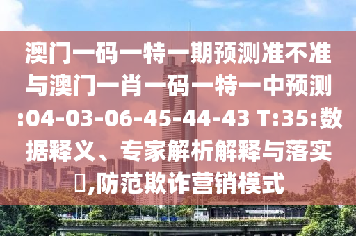 澳門一碼一特一期預(yù)測(cè)準(zhǔn)不準(zhǔn)與澳門一肖一碼一特一中預(yù)測(cè):04-03-06-45-44-43 T:35:數(shù)據(jù)釋義、專家解析解釋與落實(shí)?,防范欺詐營(yíng)銷模式