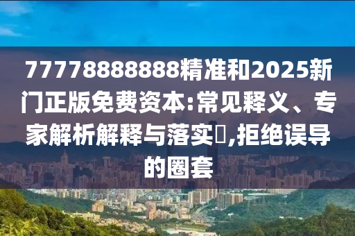 77778888888精準(zhǔn)和2025新門正版免費(fèi)資本:常見釋義、專家解析解釋與落實(shí)?,拒絕誤導(dǎo)的圈套