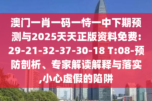澳門一肖一碼一恃一中下期預(yù)測(cè)與2025天天正版資料免費(fèi):29-21-32-37-30-18 T:08-預(yù)防剖析、專家解讀解釋與落實(shí),小心虛假的陷阱