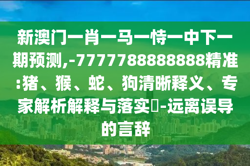 新澳門一肖一馬一恃一中下一期預(yù)測,-7777788888888精準(zhǔn):豬、猴、蛇、狗清晰釋義、專家解析解釋與落實?-遠(yuǎn)離誤導(dǎo)的言辭
