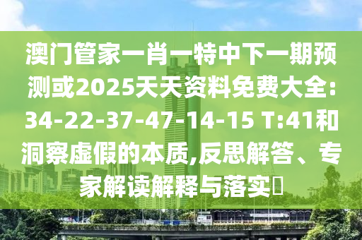 澳門管家一肖一特中下一期預(yù)測或2025天天資料免費大全:34-22-37-47-14-15 T:41和洞察虛假的本質(zhì),反思解答、專家解讀解釋與落實?