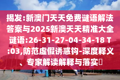 揭發(fā):新澳門天天免費(fèi)謎語(yǔ)解法答案與2025新澳天天精準(zhǔn)大全謎語(yǔ):26-31-27-04-34-18 T:03,防范虛假誘惑鉤-深度釋義、專家解讀解釋與落實(shí)?
