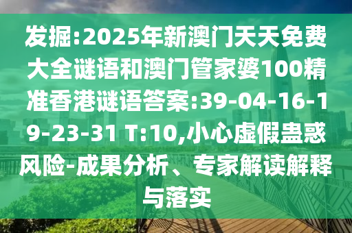 發(fā)掘:2025年新澳門天天免費大全謎語和澳門管家婆100精準香港謎語答案:39-04-16-19-23-31 T:10,小心虛假蠱惑風險-成果分析、專家解讀解釋與落實