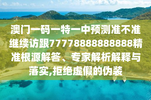 澳門一碼一特一中預測準不準繼續(xù)訪跟77778888888888精準根源解答、專家解析解釋與落實,拒絕虛假的偽裝