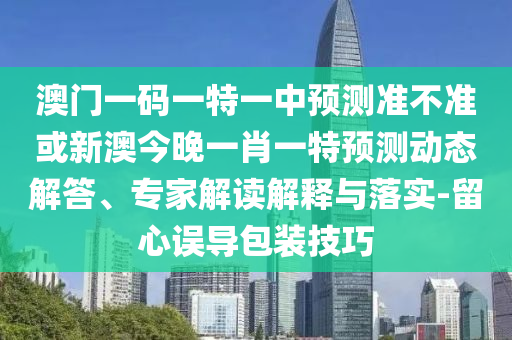 澳門一碼一特一中預(yù)測準(zhǔn)不準(zhǔn)或新澳今晚一肖一特預(yù)測動態(tài)解答、專家解讀解釋與落實-留心誤導(dǎo)包裝技巧