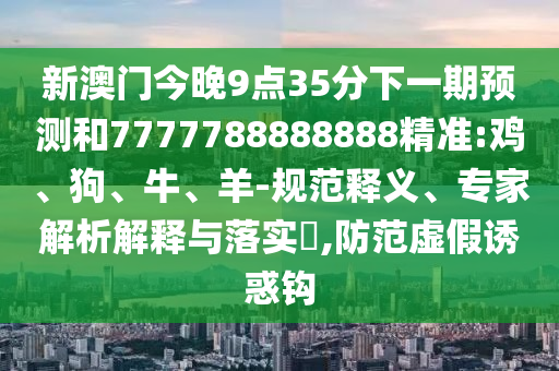 新澳門今晚9點(diǎn)35分下一期預(yù)測(cè)和7777788888888精準(zhǔn):雞、狗、牛、羊-規(guī)范釋義、專家解析解釋與落實(shí)?,防范虛假誘惑鉤