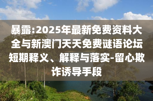 暴露:2025年最新免費(fèi)資料大全與新澳門(mén)天天免費(fèi)謎語(yǔ)論壇短期釋義、解釋與落實(shí)-留心欺詐誘導(dǎo)手段