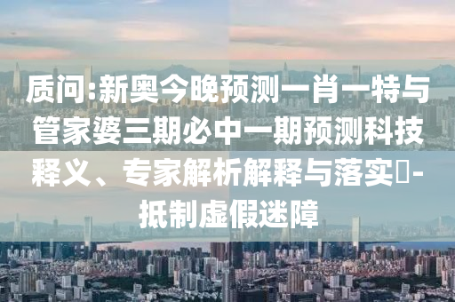 質(zhì)問:新奧今晚預(yù)測一肖一特與管家婆三期必中一期預(yù)測科技釋義、專家解析解釋與落實?-抵制虛假迷障